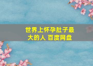 世界上怀孕肚子最大的人 百度网盘